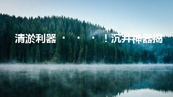 清淤利器！沉井神器揭秘，這個(gè)設(shè)備究竟有何妙用？